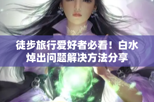 徒步旅行爱好者必看！白水焯出问题解决方法分享