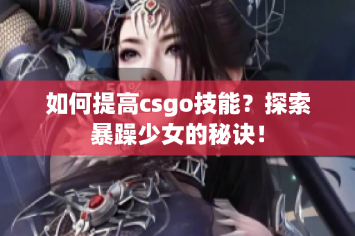 如何提高csgo技能？探索暴躁少女的秘诀！