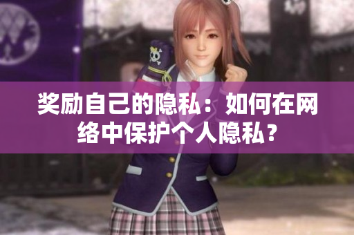 奖励自己的隐私：如何在网络中保护个人隐私？