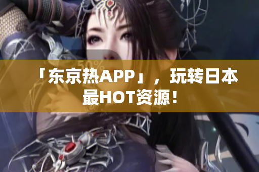 「东京热APP」，玩转日本最HOT资源！