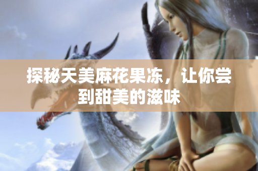 探秘天美麻花果冻，让你尝到甜美的滋味