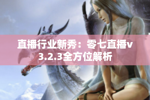 直播行业新秀：零七直播v3.2.3全方位解析