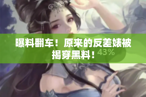 曝料翻车！原来的反差婊被揭穿黑料！