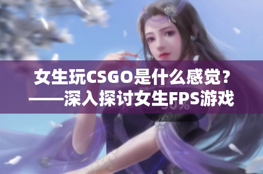 女生玩CSGO是什么感觉？——深入探讨女生FPS游戏体验