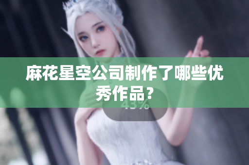 麻花星空公司制作了哪些优秀作品？