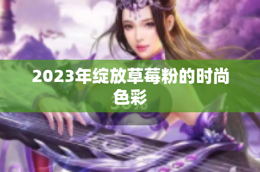 2023年绽放草莓粉的时尚色彩