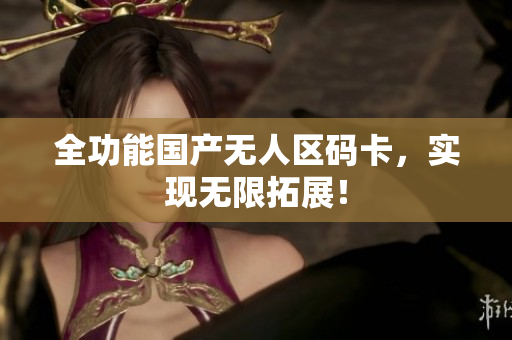 全功能国产无人区码卡，实现无限拓展！