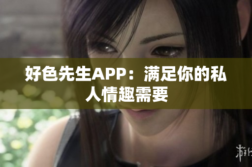 好色先生APP：满足你的私人情趣需要
