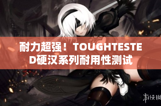 耐力超强！TOUGHTESTED硬汉系列耐用性测试