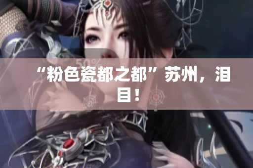 “粉色瓷都之都”苏州，泪目！
