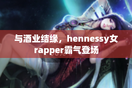 与酒业结缘，hennessy女rapper霸气登场