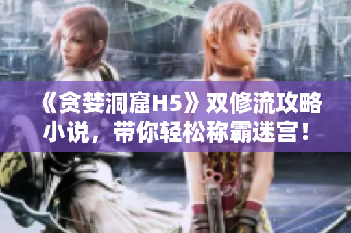 《贪婪洞窟H5》双修流攻略小说，带你轻松称霸迷宫！