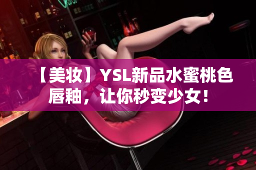 【美妆】YSL新品水蜜桃色唇釉，让你秒变少女！