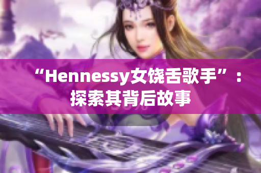 “Hennessy女饶舌歌手”：探索其背后故事
