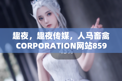 趣夜，趣夜传媒，人马畜禽CORPORATION网站859