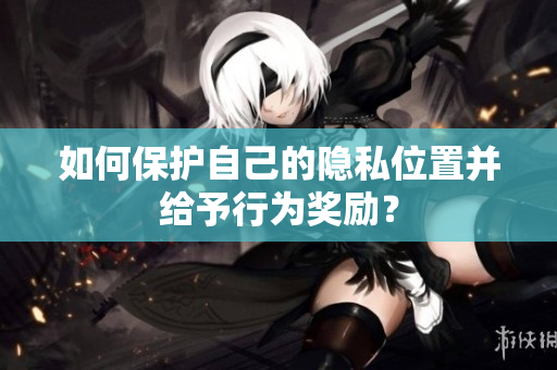 如何保护自己的隐私位置并给予行为奖励？