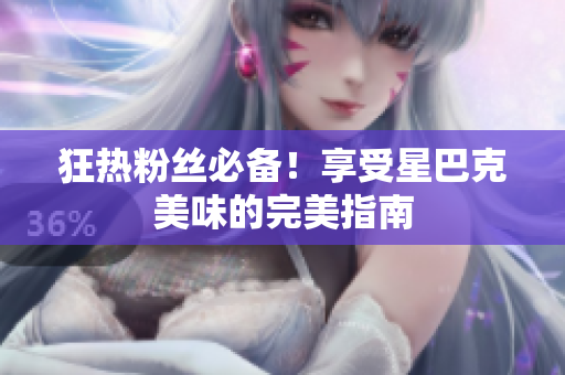 狂热粉丝必备！享受星巴克美味的完美指南