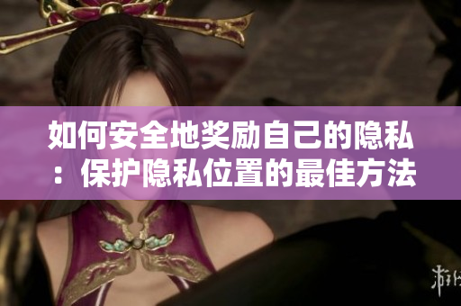 如何安全地奖励自己的隐私：保护隐私位置的最佳方法