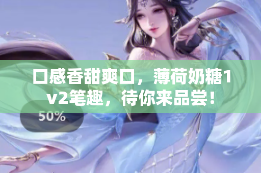 口感香甜爽口，薄荷奶糖1v2笔趣，待你来品尝！