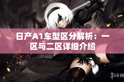 日产A1车型区分解析：一区与二区详细介绍