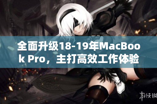 全面升级18-19年MacBook Pro，主打高效工作体验