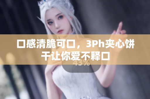 口感清脆可口，3Ph夹心饼干让你爱不释口