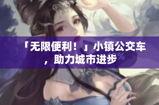 「无限便利！」小镇公交车，助力城市进步
