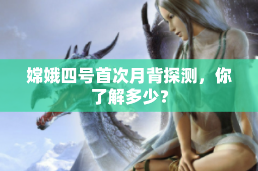 嫦娥四号首次月背探测，你了解多少？