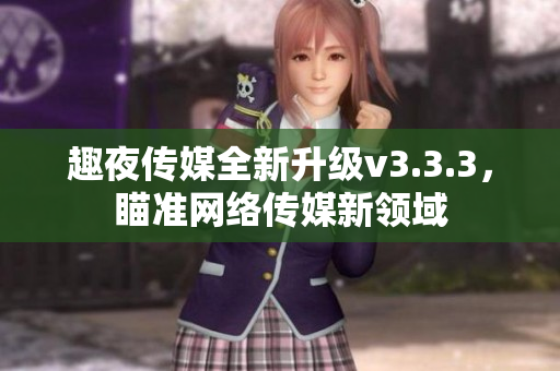 趣夜传媒全新升级v3.3.3，瞄准网络传媒新领域