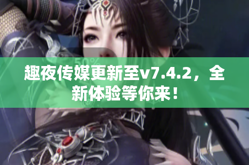 趣夜传媒更新至v7.4.2，全新体验等你来！