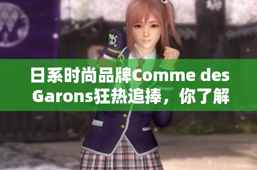 日系时尚品牌Comme des Garons狂热追捧，你了解这个品牌吗？