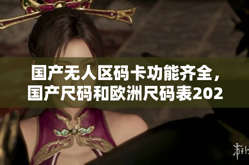 国产无人区码卡功能齐全，国产尺码和欧洲尺码表2023，国产尺码和欧洲尺码表对照表对比234