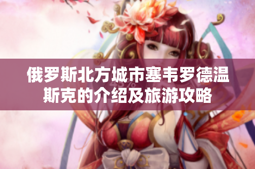 俄罗斯北方城市塞韦罗德温斯克的介绍及旅游攻略