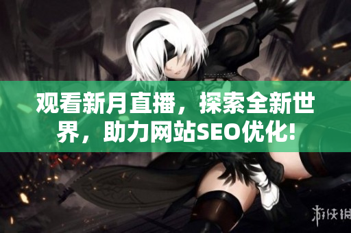 观看新月直播，探索全新世界，助力网站SEO优化!