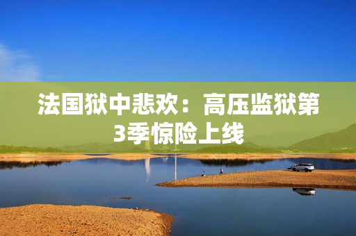 法国狱中悲欢：高压监狱第3季惊险上线