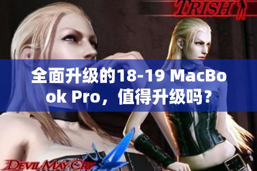 全面升级的18-19 MacBook Pro，值得升级吗？