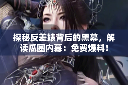 探秘反差婊背后的黑幕，解读瓜圈内幕：免费爆料！