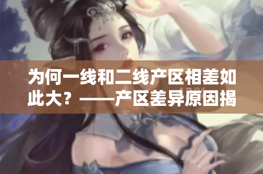 为何一线和二线产区相差如此大？——产区差异原因揭秘