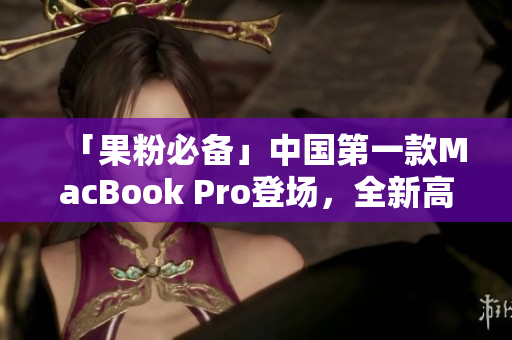 「果粉必备」中国第一款MacBook Pro登场，全新高清优化！