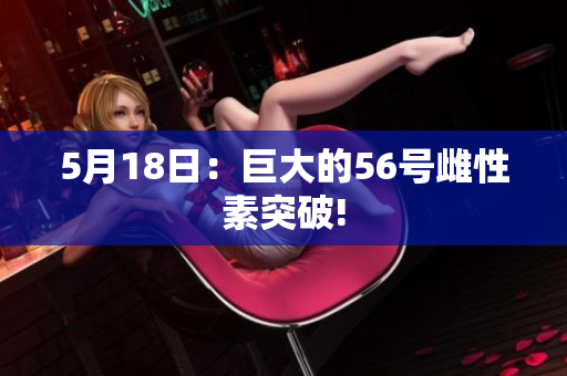 5月18日：巨大的56号雌性素突破!