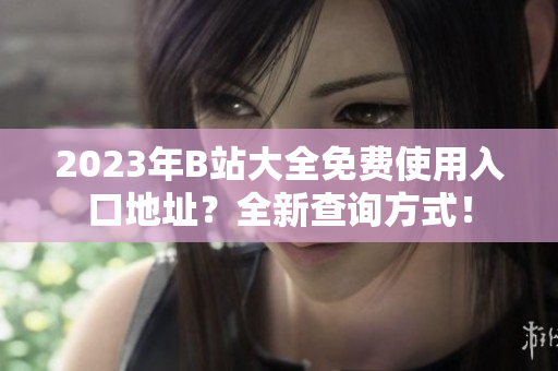 2023年B站大全免费使用入口地址？全新查询方式！