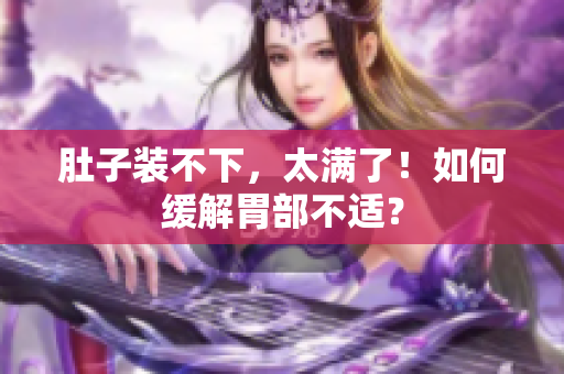 肚子装不下，太满了！如何缓解胃部不适？