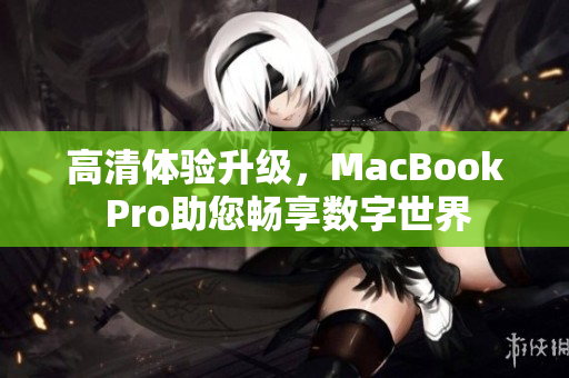 高清体验升级，MacBook Pro助您畅享数字世界
