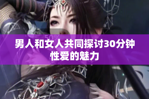 男人和女人共同探讨30分钟性爱的魅力