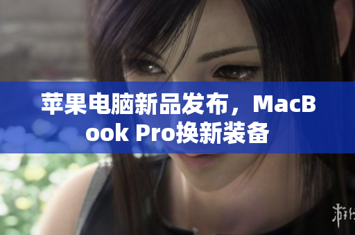 苹果电脑新品发布，MacBook Pro换新装备