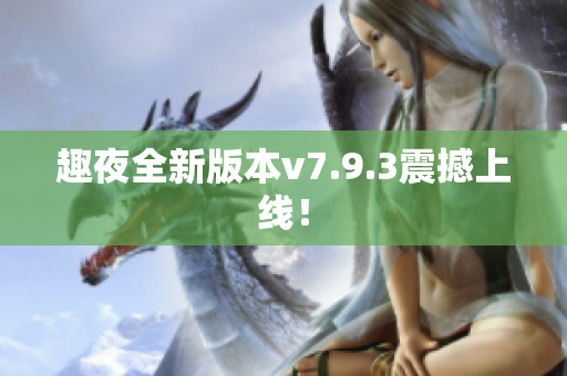 趣夜全新版本v7.9.3震撼上线！