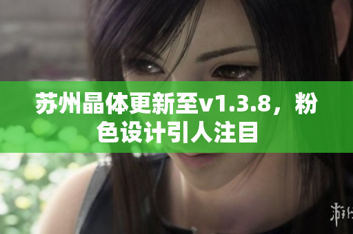 苏州晶体更新至v1.3.8，粉色设计引人注目