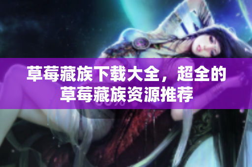 草莓藏族下载大全，超全的草莓藏族资源推荐