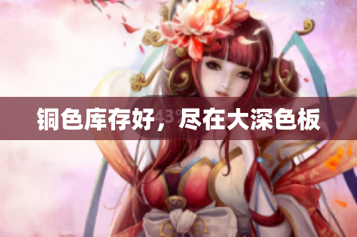 铜色库存好，尽在大深色板