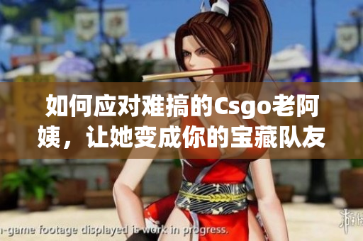如何应对难搞的Csgo老阿姨，让她变成你的宝藏队友？